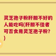 灵芝孢子粉肝胆不好的人能吃吗(肝胆不佳者可否食用灵芝孢子粉？)
