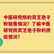 中医研究院的灵芝孢子粉销售情况？了解中医研究院灵芝孢子粉的供应情况？