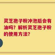灵芝孢子粉冲泡后会有油吗？解析灵芝孢子粉的使用方法？