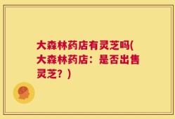 大森林药店有灵芝吗(大森林药店：是否出售灵芝？)