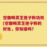 空腹喝灵芝孢子粉功效(空腹喝灵芝孢子粉的好处，你知道吗？