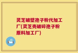灵芝破壁孢子粉代加工厂(灵芝壳破碎孢子粉原料加工厂)