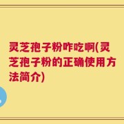 灵芝孢子粉咋吃啊(灵芝孢子粉的正确使用方法简介)