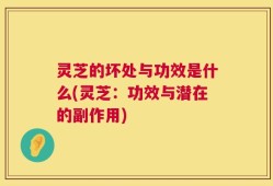 灵芝的坏处与功效是什么(灵芝：功效与潜在的副作用)