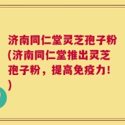 济南同仁堂灵芝孢子粉(济南同仁堂推出灵芝孢子粉，提高免疫力！)