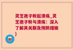灵芝孢子粉起溃疡_灵芝孢子粉与溃疡：深入了解其关联及预防措施)