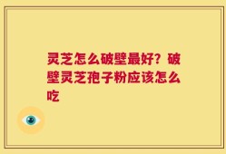 灵芝怎么破壁最好？破壁灵芝孢子粉应该怎么吃