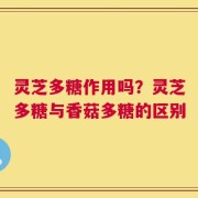 灵芝多糖作用吗？灵芝多糖与香菇多糖的区别