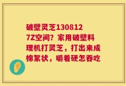 破壁灵芝1308127Z空间？家用破壁料理机打灵芝，打出来成棉絮状，嚼着硬怎吞吃