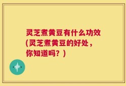 灵芝煮黄豆有什么功效(灵芝煮黄豆的好处，你知道吗？)