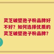 灵芝破壁孢子粉品牌好不好？如何选择优质的灵芝破壁孢子粉品牌？