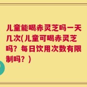 儿童能喝赤灵芝吗一天几次(儿童可喝赤灵芝吗？每日饮用次数有限制吗？)