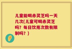 儿童能喝赤灵芝吗一天几次(儿童可喝赤灵芝吗？每日饮用次数有限制吗？)