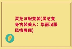 灵芝汉服变装(灵芝变身古装美人：华丽汉服风格展现)