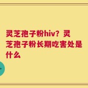 灵芝孢子粉hiv？灵芝孢子粉长期吃害处是什么