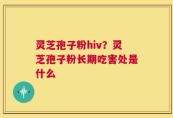 灵芝孢子粉hiv？灵芝孢子粉长期吃害处是什么