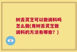树舌灵芝可以做调料吗怎么做(用树舌灵芝做调料的方法有哪些？)