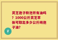灵芝孢子粉泡开有油吗？1000公斤灵芝萃体可取出多少公斤纯孢子油？