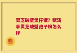 灵芝破壁煲仔饭？赋汤亭灵芝破壁孢子粉怎么样