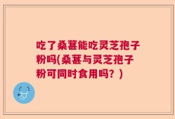 吃了桑葚能吃灵芝孢子粉吗(桑葚与灵芝孢子粉可同时食用吗？)