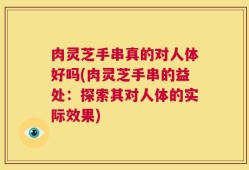 肉灵芝手串真的对人体好吗(肉灵芝手串的益处：探索其对人体的实际效果)