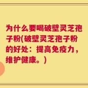 为什么要喝破壁灵芝孢子粉(破壁灵芝孢子粉的好处：提高免疫力，维护健康。)