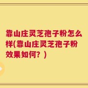 靠山庄灵芝孢子粉怎么样(靠山庄灵芝孢子粉效果如何？)