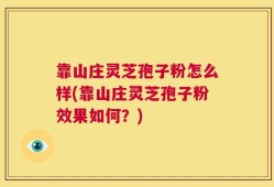靠山庄灵芝孢子粉怎么样(靠山庄灵芝孢子粉效果如何？)