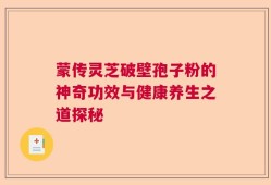 蒙传灵芝破壁孢子粉的神奇功效与健康养生之道探秘