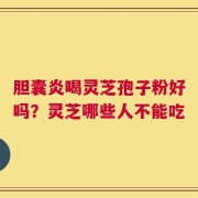 胆囊炎喝灵芝孢子粉好吗？灵芝哪些人不能吃