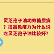 灵芝孢子油功效糖尿病？提高免疫力为什么说吃灵芝孢子油比较好？