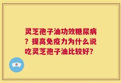 灵芝孢子油功效糖尿病？提高免疫力为什么说吃灵芝孢子油比较好？