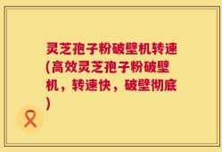 灵芝孢子粉破壁机转速(高效灵芝孢子粉破壁机，转速快，破壁彻底)