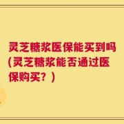 灵芝糖浆医保能买到吗(灵芝糖浆能否通过医保购买？)