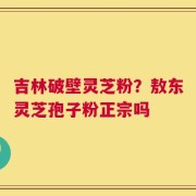 吉林破壁灵芝粉？敖东灵芝孢子粉正宗吗