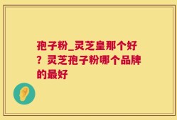 孢子粉_灵芝皇那个好？灵芝孢子粉哪个品牌的最好