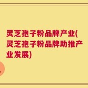 灵芝孢子粉品牌产业(灵芝孢子粉品牌助推产业发展)