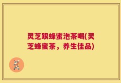灵芝跟蜂蜜泡茶喝(灵芝蜂蜜茶，养生佳品)