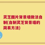 灵芝图片背景墙做法自制(自制灵芝背景墙的简易方法)