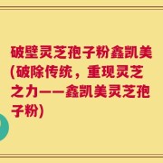 破壁灵芝孢子粉鑫凯美(破除传统，重现灵芝之力——鑫凯美灵芝孢子粉)