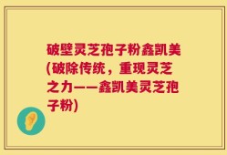 破壁灵芝孢子粉鑫凯美(破除传统，重现灵芝之力——鑫凯美灵芝孢子粉)