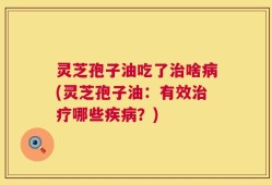 灵芝孢子油吃了治啥病(灵芝孢子油：有效治疗哪些疾病？)