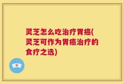 灵芝怎么吃治疗胃癌(灵芝可作为胃癌治疗的食疗之选)