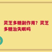 灵芝多糖副作用？灵芝多糖治失眠吗