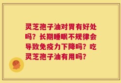 灵芝孢子油对胃有好处吗？长期睡眠不规律会导致免疫力下降吗？吃灵芝孢子油有用吗？