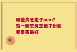 破壁灵芝孢子oem？紫一破壁灵芝孢子粉到哪里买最好