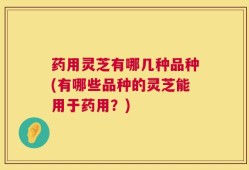 药用灵芝有哪几种品种(有哪些品种的灵芝能用于药用？)
