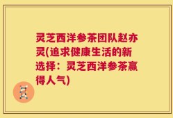 灵芝西洋参茶团队赵亦灵(追求健康生活的新选择：灵芝西洋参茶赢得人气)