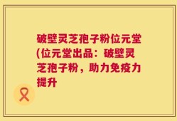 破壁灵芝孢子粉位元堂(位元堂出品：破壁灵芝孢子粉，助力免疫力提升
