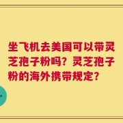坐飞机去美国可以带灵芝孢子粉吗？灵芝孢子粉的海外携带规定？